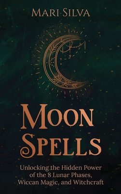 Moon Spells: Unlocking the Hidden Power of the 8 Lunar Phases, Wiccan Magic, and Witchcraft - Mari Silva