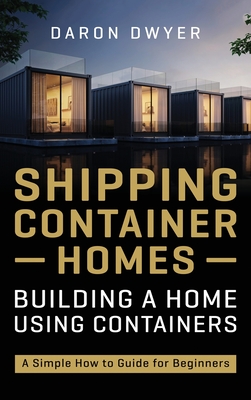 Shipping Container Homes: Building a Home Using Containers - A Simple How to Guide for Beginners - Daron Dwyer