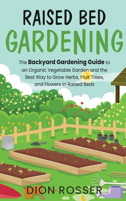 Raised Bed Gardening: The Backyard Gardening Guide to an Organic Vegetable Garden and the Best Way to Grow Herbs, Fruit Trees, and Flowers i - Dion Rosser
