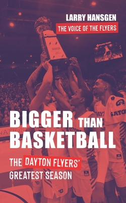 Bigger Than Basketball: The Dayton Flyers' Greatest Season - Larry Hansgen