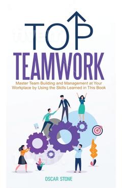 Coperta cărții 'Top Teamwork: Master Team Building and Management at Your Workplace by Using the Skills Learned in This Book - Oscar'