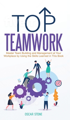 Coperta cărții 'Top Teamwork: Master Team Building and Management at Your Workplace by Using the Skills Learned in This Book - Oscar'