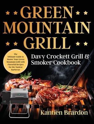 Green Mountain Grill Davy Crockett Grill & Smoker Cookbook: The Ultimate Guide to Master Your Green Mountain Grill with Flavorful Recipes for the Tast - Kantien Brardon