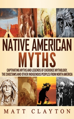 Native American Myths: Captivating Myths and Legends of Cherokee Mythology, the Choctaws and Other Indigenous Peoples from North America - Matt Clayton