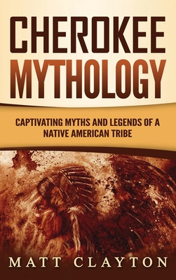 Cherokee Mythology: Captivating Myths and Legends of a Native American Tribe - Matt Clayton