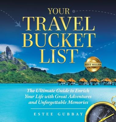 Your Travel Bucket List: The Ultimate Guide to Enrich Your Life with Great Adventures and Unforgettable Memories - Estee Gubbay