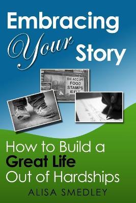Embracing Your Story: How to Build a Great Life Out of Hardships - Alisa Smedley
