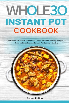 The Whole30 Instant Pot Cookbook: The Ultimate Whole30 Instant Pot Quick, Easy and Healthy Recipes for Your Multicooker and Instant Pot Pressure Cooke - Esther Rollins
