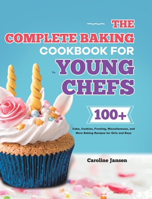 The Complete Baking Cookbook for Young Chefs: 100+ Cake, Cookies, Frosting, Miscellaneous, and More Baking Recipes for Girls and Boys - Caroline Jansen