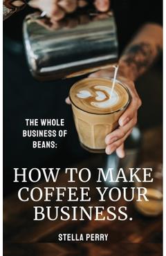 Coperta cărții 'The Whole Business of Beans: How to Make Coffee Your Business - Stella Perry'