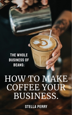 The Whole Business of Beans: How to Make Coffee Your Business - Stella Perry