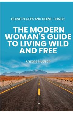 Coperta cărții 'Going Places and Doing Things: The Modern Woman's Guide to Living Wild and Free - Kristine Hudson'