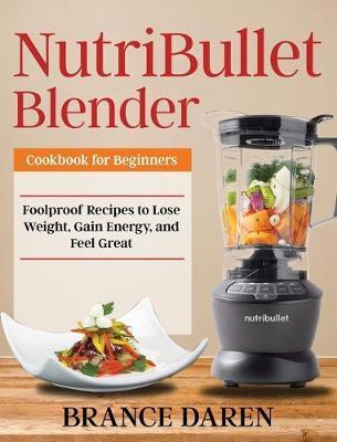 NutriBullet Blender Cookbook for Beginners: Foolproof Recipes to Lose Weight, Gain Energy, and Feel Great - Brance Daren
