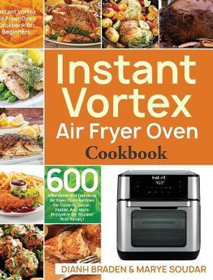 Instant Vortex Air Fryer Oven Cookbook: 600 Affordable and Delicious Air Fryer Oven Recipes for Cooking Easier, Faster, And More Enjoyable for You and - Dianh Braden