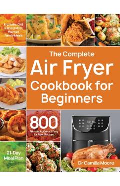 The Complete Air Fryer Cookbook for Beginners: 800 Affordable, Quick & Easy Air Fryer Recipes Fry, Bake, Grill & Roast Most Wanted Family Meals 21-Day - Camilla Moore