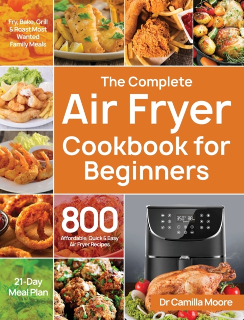 The Complete Air Fryer Cookbook for Beginners: 800 Affordable, Quick & Easy Air Fryer Recipes Fry, Bake, Grill & Roast Most Wanted Family Meals 21-Day - Camilla Moore