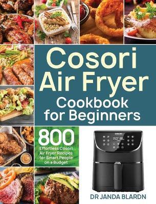Cosori Air Fryer Cookbook for Beginners: 800 Effortless Cosori Air Fryer Recipes for Smart People on a Budget - Janda Blardn