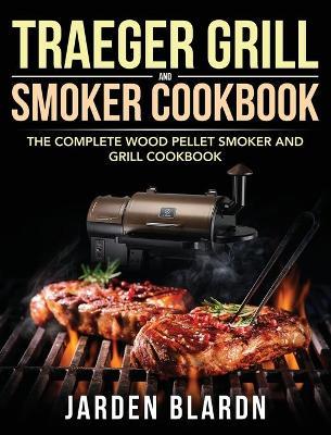 Traeger Grill & Smoker Cookbook: The Complete Wood Pellet Smoker and Grill Cookbook - Jarden Blardn