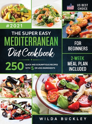 The Super Easy Mediterranean diet Cookbook for Beginners: 250 quick and scrumptious recipes WITH 5 OR LESS INGREDIENTS - 2-WEEK MEAL PLAN INCLUDED - Wilda Buckley