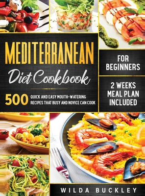 Mediterranean Diet Cookbook for Beginners: 500 Quick and Easy Mouth-watering Recipes that Busy and Novice Can Cook, 2 Weeks Meal Plan Included: 500 Qu - Wilda Buckley