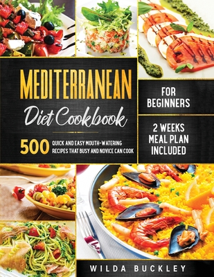 Mediterranean Diet Cookbook for Beginners: 500 Quick and Easy Mouth-watering Recipes that Busy and Novice Can Cook, 2 Weeks Meal Plan Included - Wilda Buckley