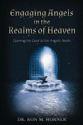 Engaging Angels in the Realms of Heaven: Opening the Door to the Angelic Realm - Ron M. Horner