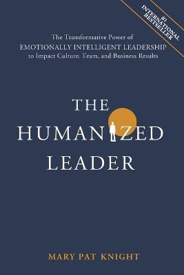 The Humanized Leader: The Transformative Power of Emotionally Intelligent Leadership to Impact Culture, Team, and Business Results - Mary Pat Knight