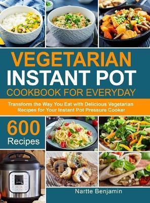 Vegetarian Instant Pot for Everyday: Transform the Way You Eat with 600 Delicious Vegetarian Recipes for Your Instant Pot Pressure Cooker - Nartte Benjamin