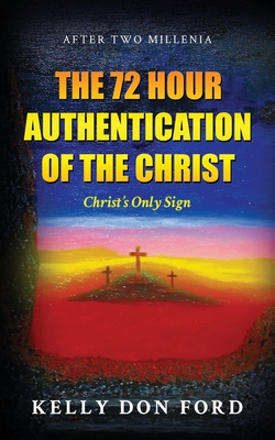 The 72 Hour Authentication Of The Christ: Christ's Only Sign - Kelly Don Ford