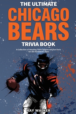 The Ultimate Chicago Bears Trivia Book: A Collection of Amazing Trivia Quizzes and Fun Facts for Die-Hard Bears Fans! - Ray Walker