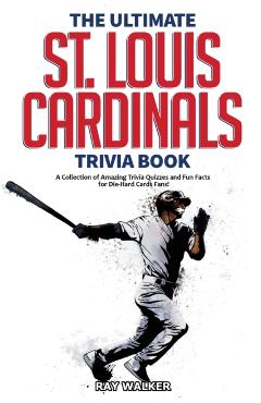 The Ultimate St. Louis Cardinals Trivia Book: A Collection of Amazing Trivia Quizzes and Fun Facts for Die-Hard Cardinals Fans! - Ray Walker