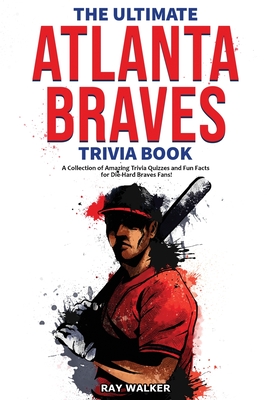 The Ultimate Atlanta Braves Trivia Book: A Collection of Amazing Trivia Quizzes and Fun Facts for Die-Hard Braves Fans! - Ray Walker