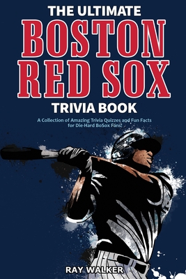 The Ultimate Boston Red Sox Trivia Book: A Collection of Amazing Trivia Quizzes and Fun Facts for Die-Hard BoSox Fans! - Ray Walker