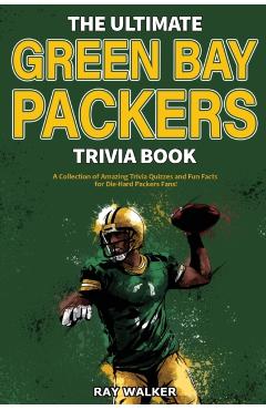 The Ultimate Green Bay Packers Trivia Book: A Collection of Amazing Trivia Quizzes and Fun Facts For Die-Hard Packers Fans! - Ray Walker
