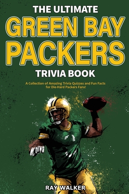 The Ultimate Green Bay Packers Trivia Book: A Collection of Amazing Trivia Quizzes and Fun Facts For Die-Hard Packers Fans! - Ray Walker