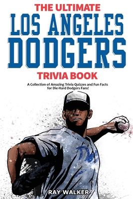 The Ultimate Los Angeles Dodgers Trivia Book: A Collection of Amazing Trivia Quizzes and Fun Facts for Die-Hard Dodgers Fans! - Ray Walker