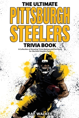 The Ultimate Pittsburgh Steelers Trivia Book: A Collection of Amazing Trivia Quizzes and Fun Facts for Die-Hard Steelers Fans! - Ray Walker