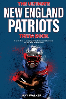 The Ultimate New England Patriots Trivia Book: A Collection of Amazing Trivia Quizzes and Fun Facts For Die-Hard Patriots Fans! - Ray Walker