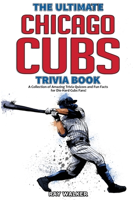 The Ultimate Chicago Cubs Trivia Book: A Collection of Amazing Trivia Quizzes and Fun Facts for Die-Hard Cubs Fans! - Ray Walker