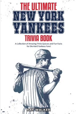 The Ultimate New York Yankees Trivia Book: A Collection of Amazing Trivia Quizzes and Fun Facts for Die-Hard Yankees Fans! - Ray Walker