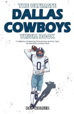 The Ultimate Dallas Cowboys Trivia Book: A Collection of Amazing Trivia Quizzes and Fun Facts for Die-Hard Cowboys Fans! - Ray Walker