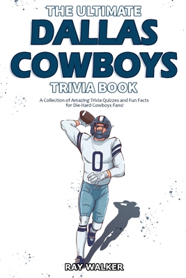 The Ultimate Dallas Cowboys Trivia Book: A Collection of Amazing Trivia Quizzes and Fun Facts for Die-Hard Cowboys Fans! - Ray Walker