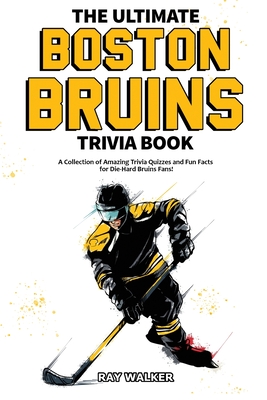 The Ultimate Boston Bruins Trivia Book: A Collection of Amazing Trivia Quizzes and Fun Facts for Die-Hard Bruins Fans! - Ray Walker
