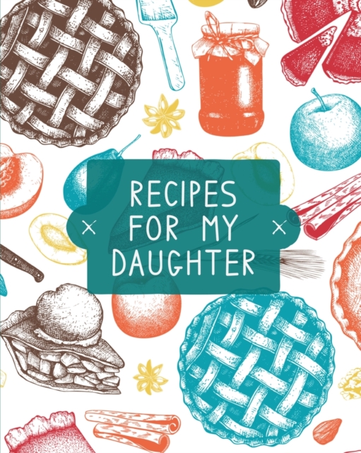 Recipes For My Daughter: Cookbook, Keepsake Blank Recipe Journal, Mom's Recipes, Personalized Recipe Book, Collection Of Favorite Family Recipe - Teresa Rother