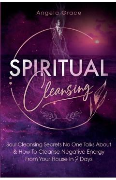 Spiritual Cleansing: Soul Cleansing Secrets No One Talks About & How To Cleanse Negative Energy From Your House In 7 Days (Positive Energy - Angela Grace