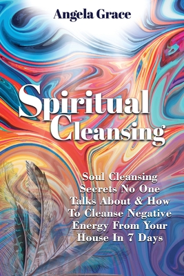 Spiritual Cleansing: Soul Cleansing Secrets No One Talks About & How To Cleanse Negative Energy From Your House In 7 Days (Positive Energy - Angela Grace