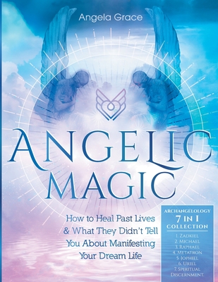Angelic Magic: How to Heal Past Lives & What They Didn't Tell You About Manifesting Your Dream Life (7 in 1 Collection) - Angela Grace