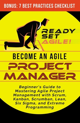 Become an Agile Project Manager: Beginner's Guide to Mastering Agile Project Management with Scrum, Kanban, Scrumban, Lean, Six Sigma, and Extreme Pro - Ready Set Agile