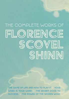 The Complete Works of Florence Scovel Shinn: The Game of Life and How to Play It; Your Word is Your Wand; The Secret Door to Success; and The Power of - Florence Scovel Shinn