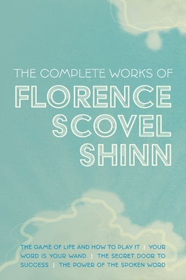 The Complete Works of Florence Scovel Shinn: The Game of Life and How to Play It; Your Word is Your Wand; The Secret Door to Success; and The Power of - Florence Scovel Shinn